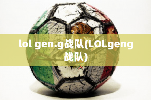 lol gen.g战队(LOLgeng战队)